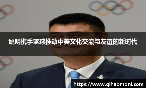 姚明携手篮球推动中美文化交流与友谊的新时代