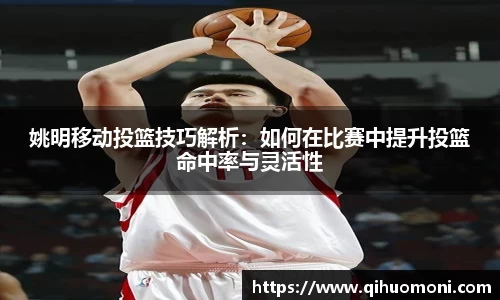 姚明移动投篮技巧解析：如何在比赛中提升投篮命中率与灵活性