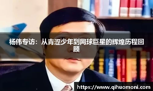 杨伟专访：从青涩少年到网球巨星的辉煌历程回顾