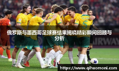 俄罗斯与墨西哥足球赛结果揭晓精彩瞬间回顾与分析
