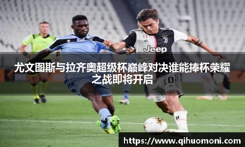 尤文图斯与拉齐奥超级杯巅峰对决谁能捧杯荣耀之战即将开启