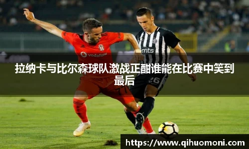 拉纳卡与比尔森球队激战正酣谁能在比赛中笑到最后