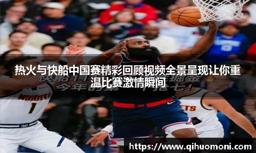 热火与快船中国赛精彩回顾视频全景呈现让你重温比赛激情瞬间