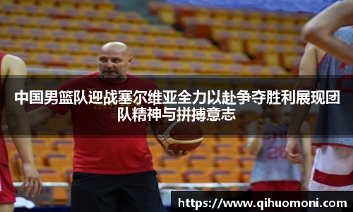 中国男篮队迎战塞尔维亚全力以赴争夺胜利展现团队精神与拼搏意志