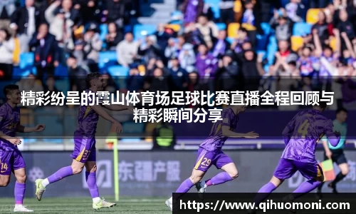 精彩纷呈的霞山体育场足球比赛直播全程回顾与精彩瞬间分享