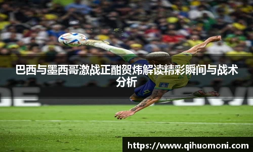 巴西与墨西哥激战正酣贺炜解读精彩瞬间与战术分析