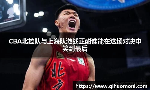 CBA北控队与上海队激战正酣谁能在这场对决中笑到最后